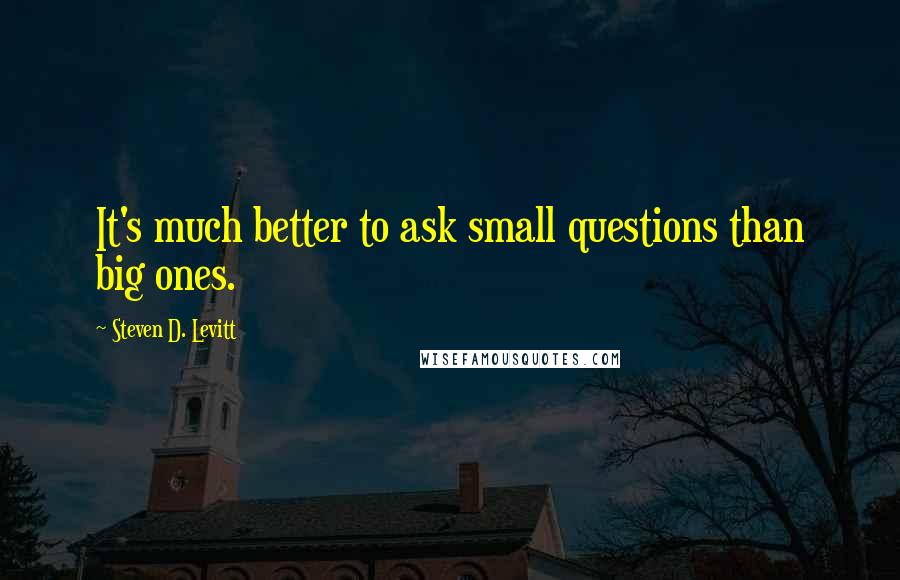 Steven D. Levitt Quotes: It's much better to ask small questions than big ones.