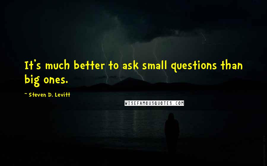 Steven D. Levitt Quotes: It's much better to ask small questions than big ones.