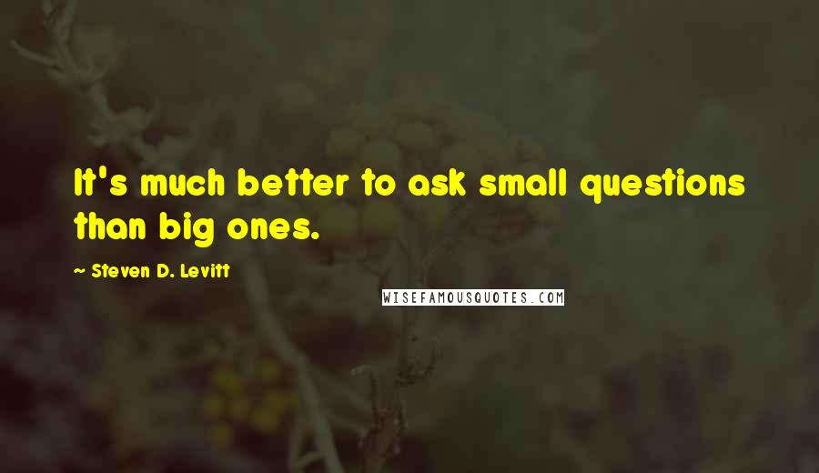 Steven D. Levitt Quotes: It's much better to ask small questions than big ones.