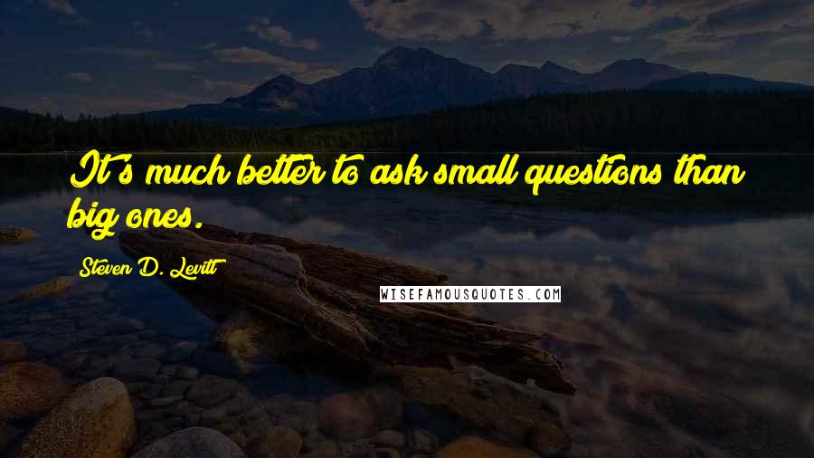 Steven D. Levitt Quotes: It's much better to ask small questions than big ones.