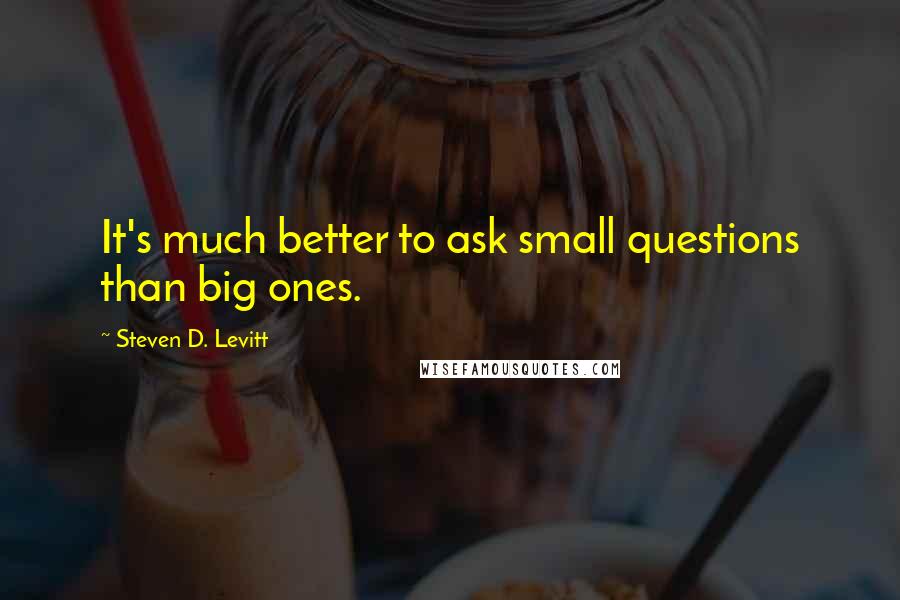 Steven D. Levitt Quotes: It's much better to ask small questions than big ones.