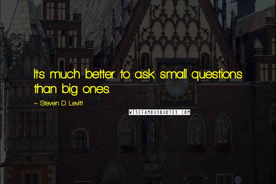 Steven D. Levitt Quotes: It's much better to ask small questions than big ones.