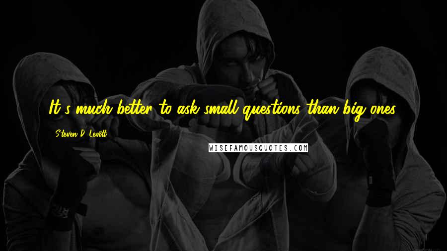 Steven D. Levitt Quotes: It's much better to ask small questions than big ones.