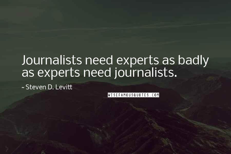 Steven D. Levitt Quotes: Journalists need experts as badly as experts need journalists.