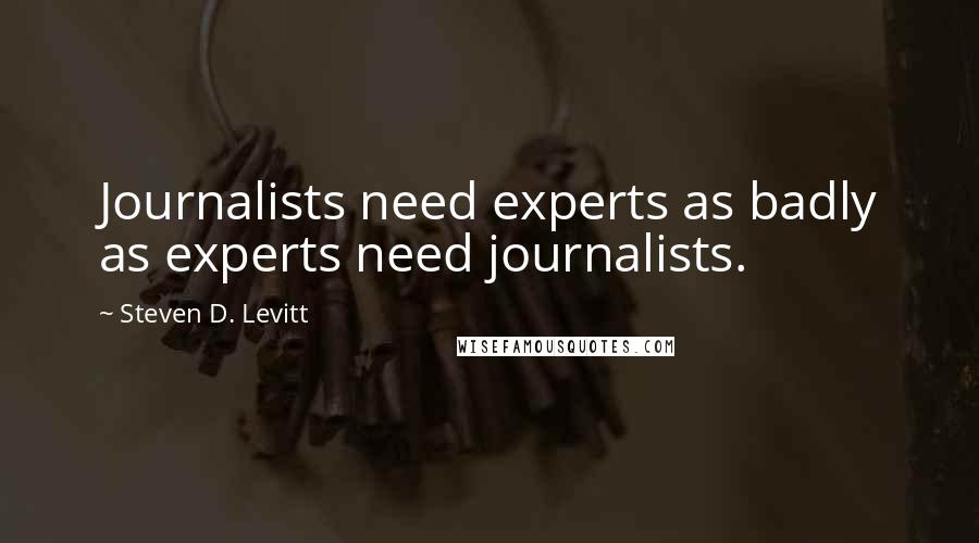 Steven D. Levitt Quotes: Journalists need experts as badly as experts need journalists.