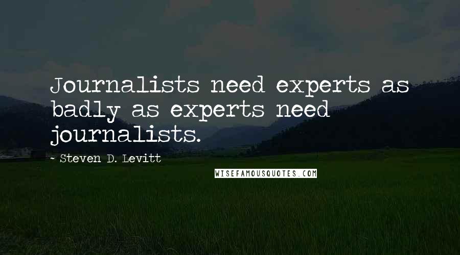 Steven D. Levitt Quotes: Journalists need experts as badly as experts need journalists.