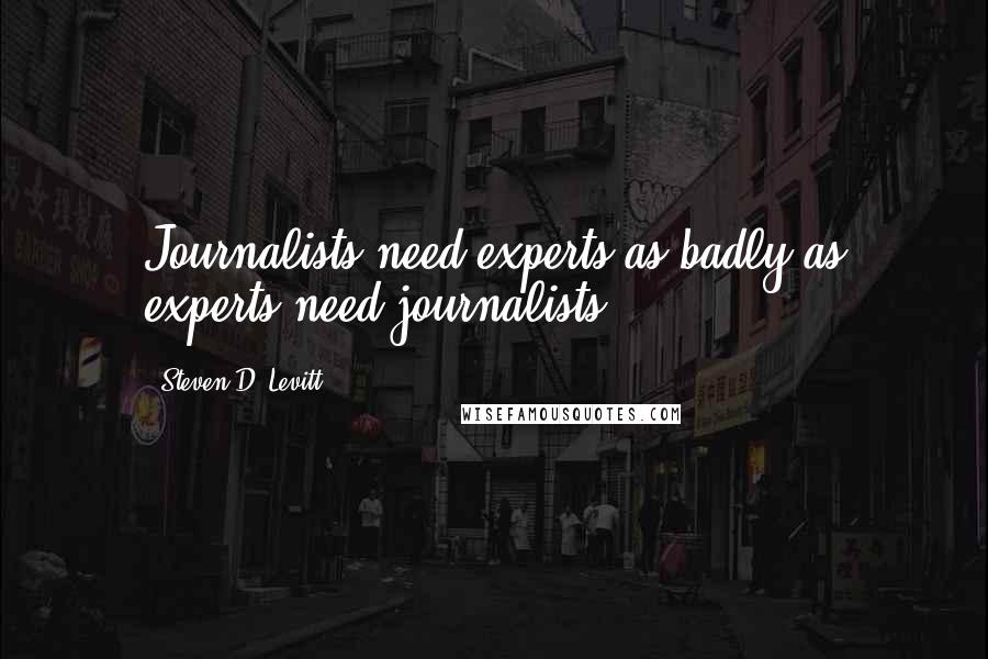 Steven D. Levitt Quotes: Journalists need experts as badly as experts need journalists.