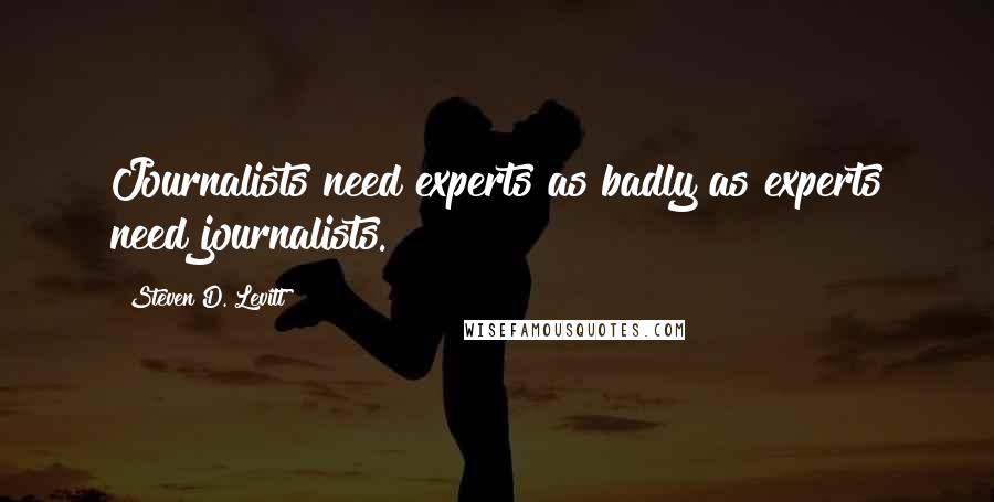 Steven D. Levitt Quotes: Journalists need experts as badly as experts need journalists.