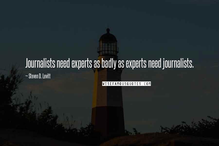 Steven D. Levitt Quotes: Journalists need experts as badly as experts need journalists.