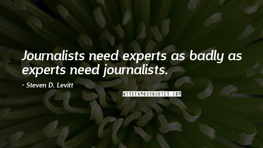Steven D. Levitt Quotes: Journalists need experts as badly as experts need journalists.