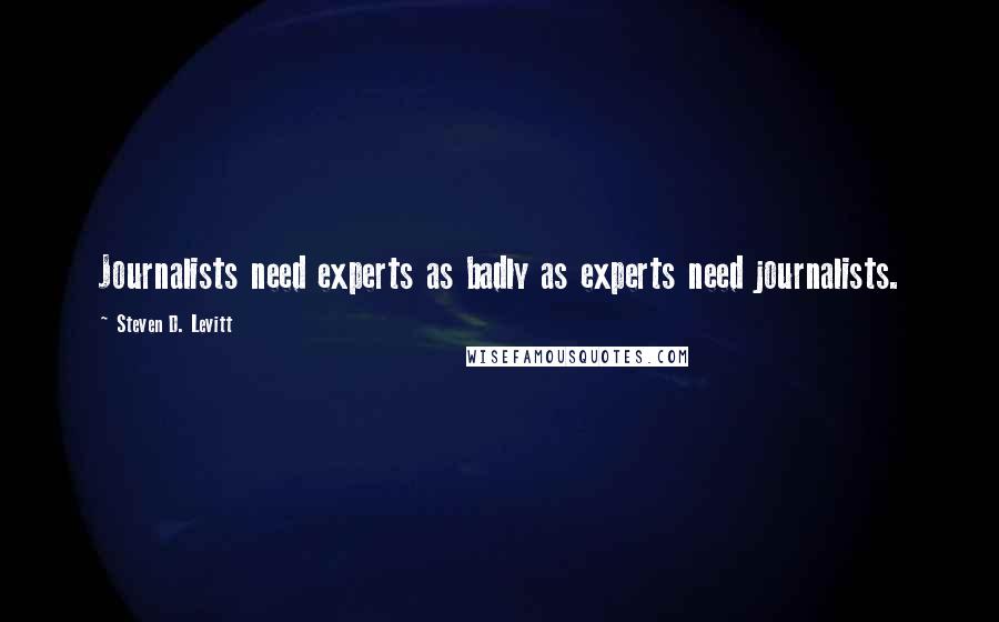 Steven D. Levitt Quotes: Journalists need experts as badly as experts need journalists.
