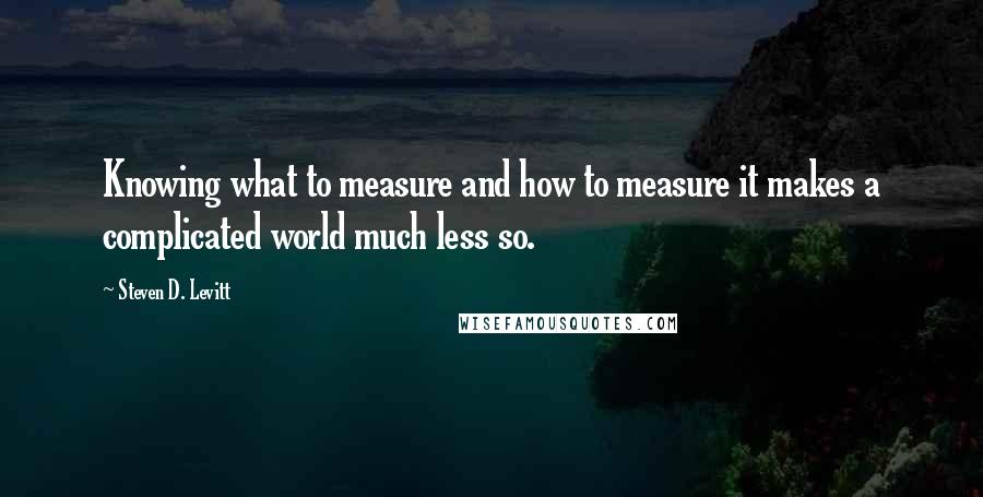 Steven D. Levitt Quotes: Knowing what to measure and how to measure it makes a complicated world much less so.