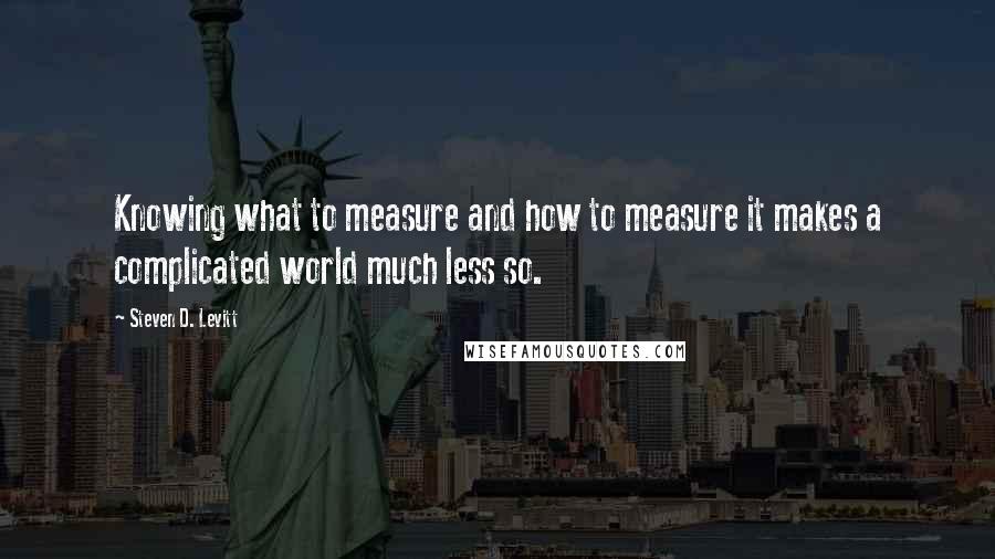 Steven D. Levitt Quotes: Knowing what to measure and how to measure it makes a complicated world much less so.