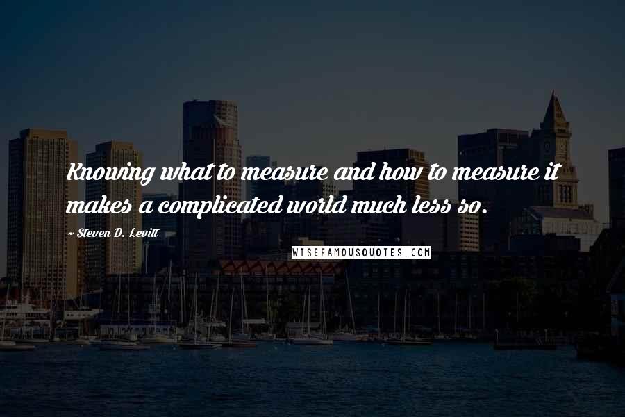 Steven D. Levitt Quotes: Knowing what to measure and how to measure it makes a complicated world much less so.