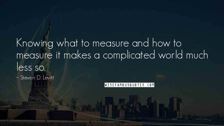 Steven D. Levitt Quotes: Knowing what to measure and how to measure it makes a complicated world much less so.