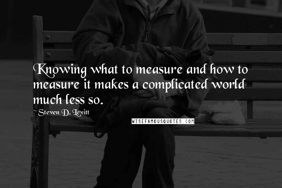 Steven D. Levitt Quotes: Knowing what to measure and how to measure it makes a complicated world much less so.