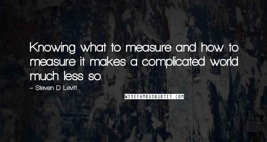 Steven D. Levitt Quotes: Knowing what to measure and how to measure it makes a complicated world much less so.