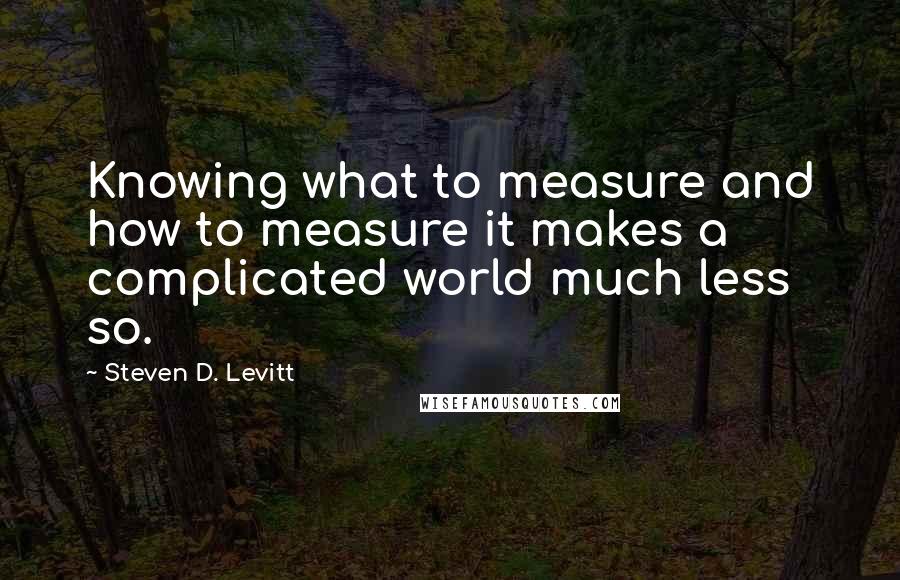 Steven D. Levitt Quotes: Knowing what to measure and how to measure it makes a complicated world much less so.