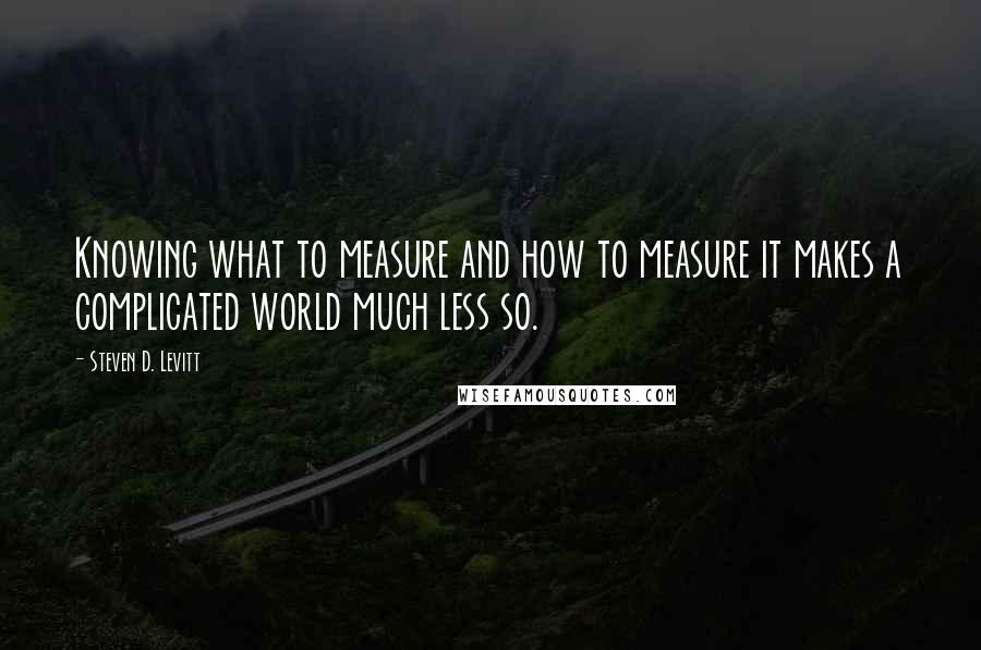 Steven D. Levitt Quotes: Knowing what to measure and how to measure it makes a complicated world much less so.