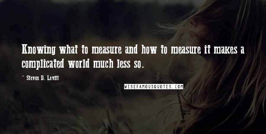 Steven D. Levitt Quotes: Knowing what to measure and how to measure it makes a complicated world much less so.