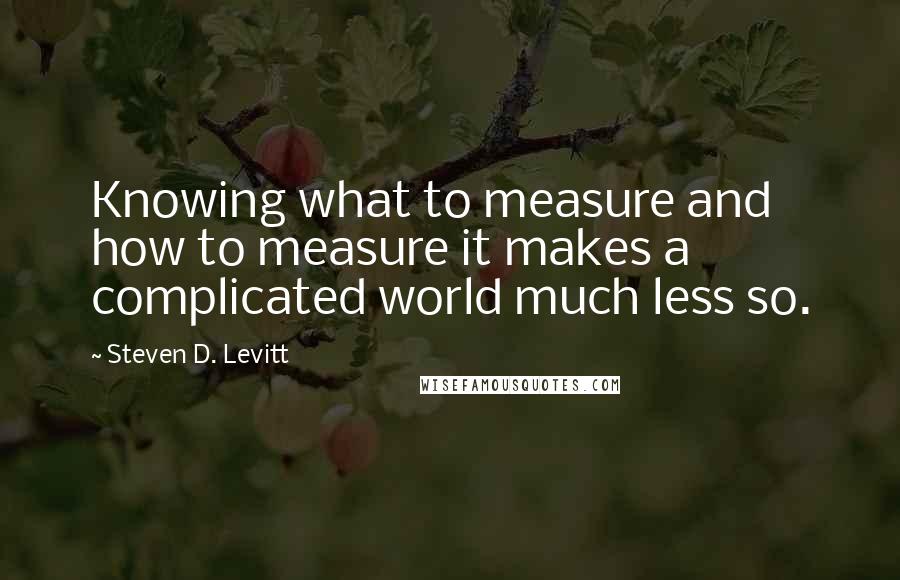 Steven D. Levitt Quotes: Knowing what to measure and how to measure it makes a complicated world much less so.