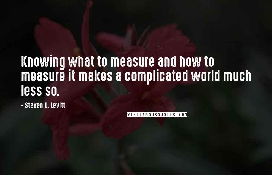 Steven D. Levitt Quotes: Knowing what to measure and how to measure it makes a complicated world much less so.