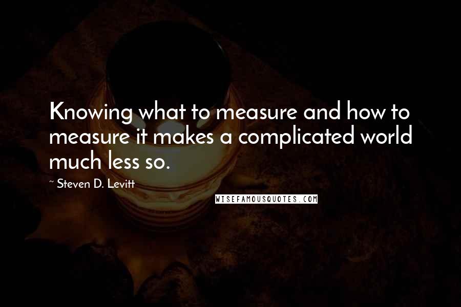 Steven D. Levitt Quotes: Knowing what to measure and how to measure it makes a complicated world much less so.