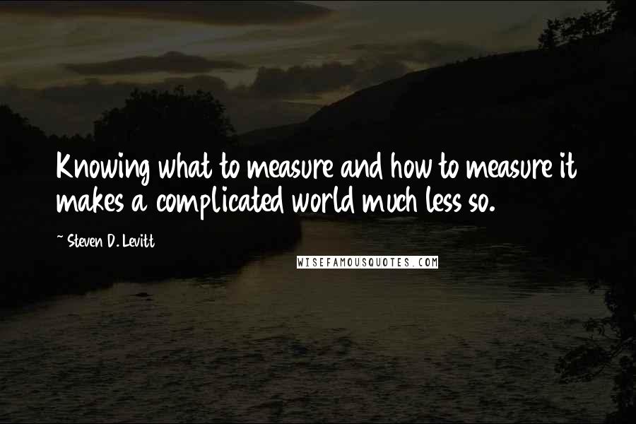 Steven D. Levitt Quotes: Knowing what to measure and how to measure it makes a complicated world much less so.