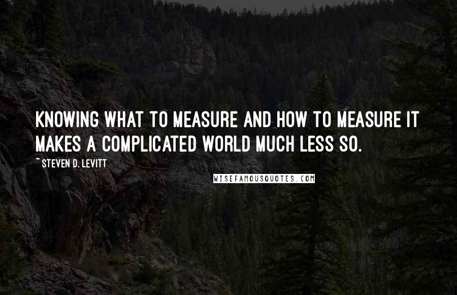 Steven D. Levitt Quotes: Knowing what to measure and how to measure it makes a complicated world much less so.