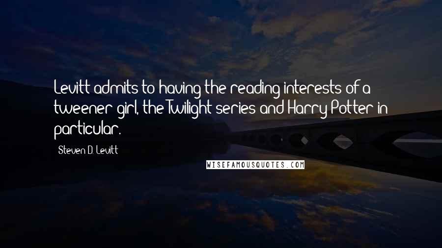 Steven D. Levitt Quotes: Levitt admits to having the reading interests of a tweener girl, the Twilight series and Harry Potter in particular.