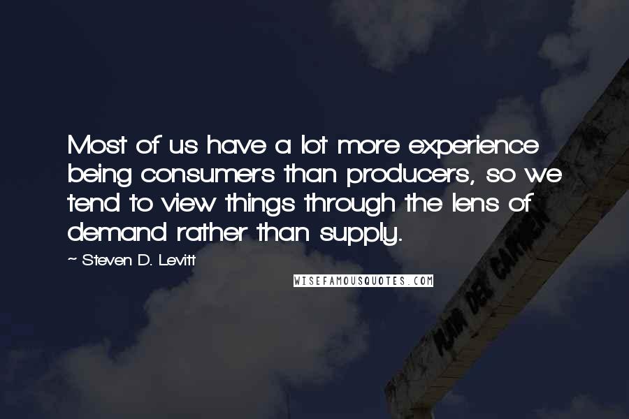 Steven D. Levitt Quotes: Most of us have a lot more experience being consumers than producers, so we tend to view things through the lens of demand rather than supply.
