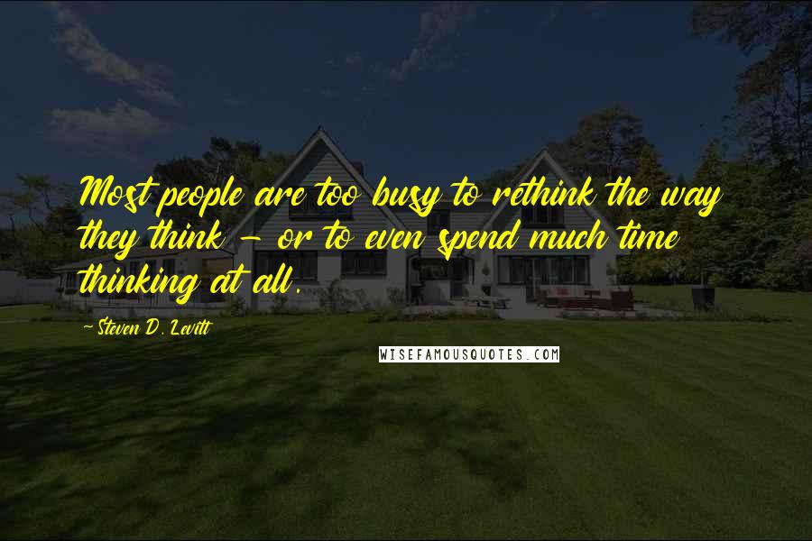 Steven D. Levitt Quotes: Most people are too busy to rethink the way they think - or to even spend much time thinking at all.