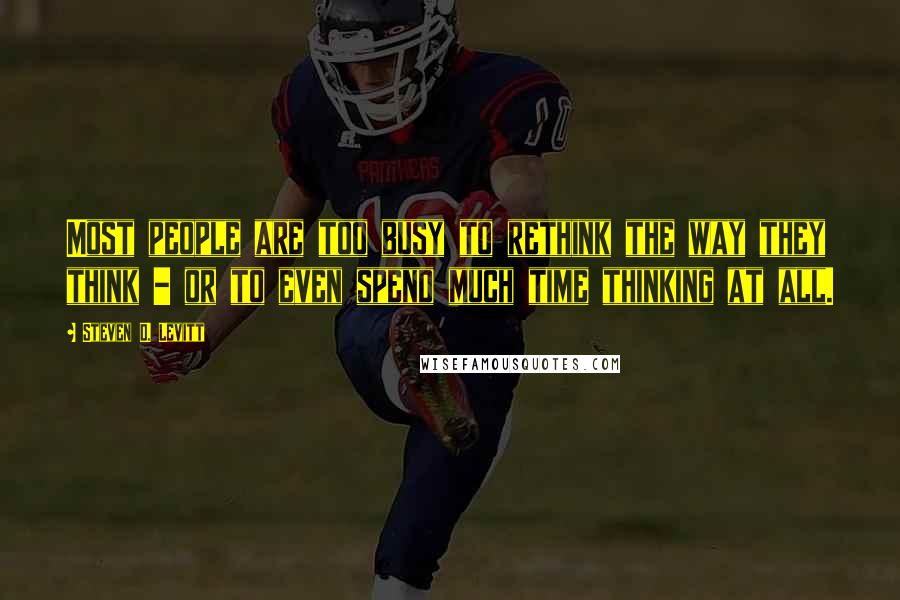 Steven D. Levitt Quotes: Most people are too busy to rethink the way they think - or to even spend much time thinking at all.