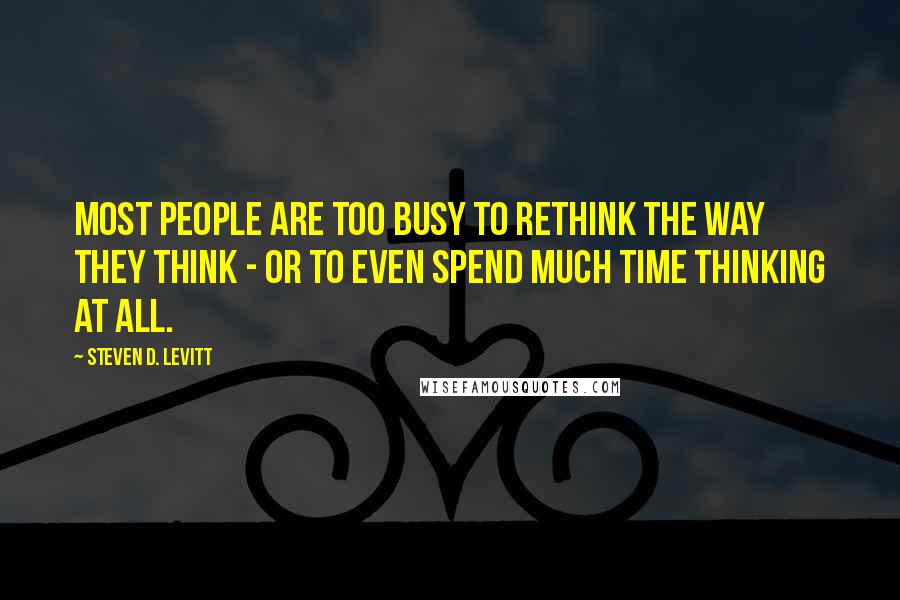 Steven D. Levitt Quotes: Most people are too busy to rethink the way they think - or to even spend much time thinking at all.