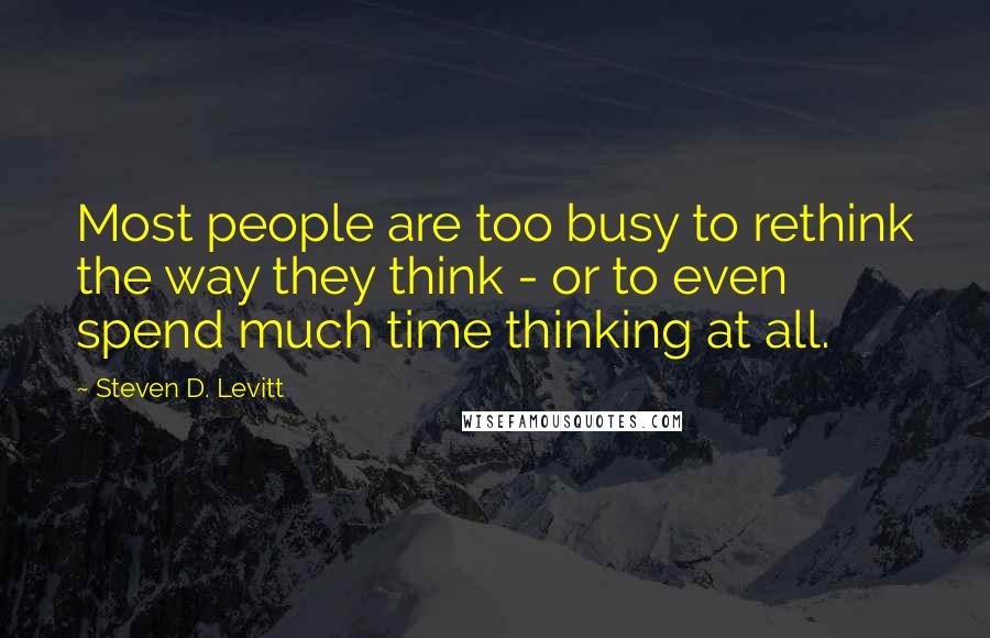 Steven D. Levitt Quotes: Most people are too busy to rethink the way they think - or to even spend much time thinking at all.