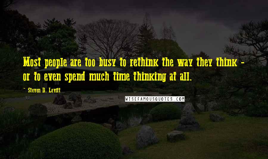 Steven D. Levitt Quotes: Most people are too busy to rethink the way they think - or to even spend much time thinking at all.