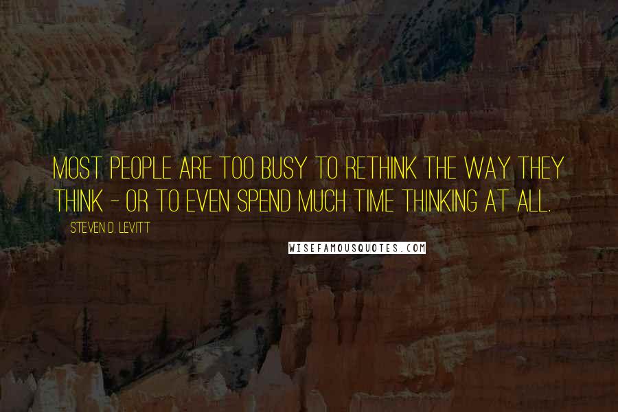 Steven D. Levitt Quotes: Most people are too busy to rethink the way they think - or to even spend much time thinking at all.