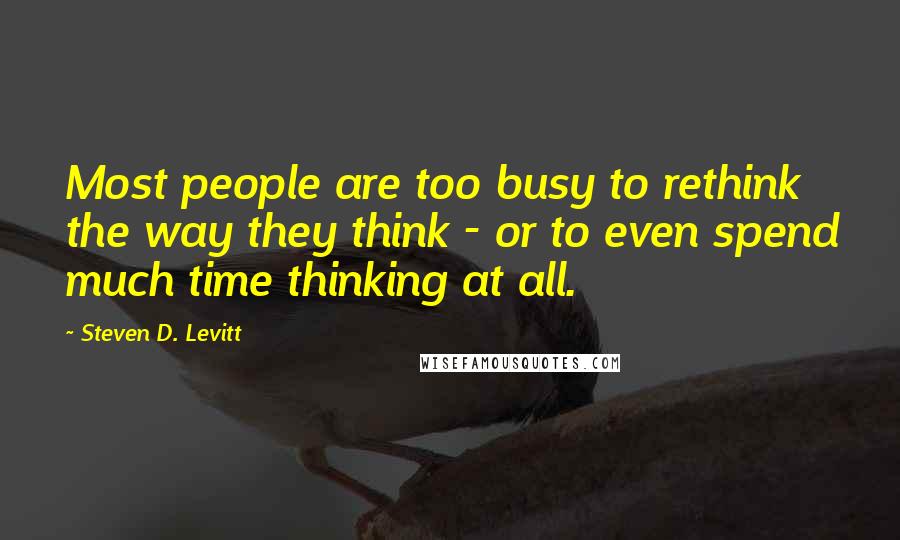 Steven D. Levitt Quotes: Most people are too busy to rethink the way they think - or to even spend much time thinking at all.