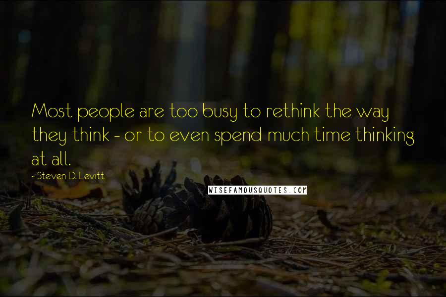 Steven D. Levitt Quotes: Most people are too busy to rethink the way they think - or to even spend much time thinking at all.