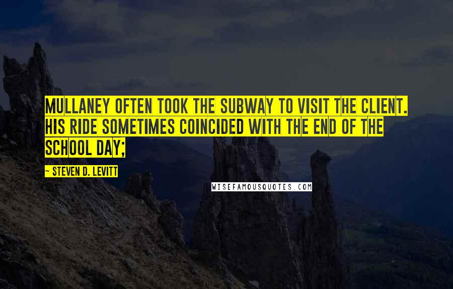 Steven D. Levitt Quotes: Mullaney often took the subway to visit the client. His ride sometimes coincided with the end of the school day;