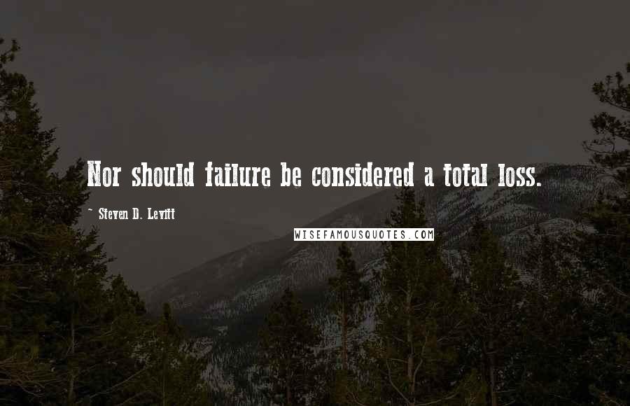 Steven D. Levitt Quotes: Nor should failure be considered a total loss.