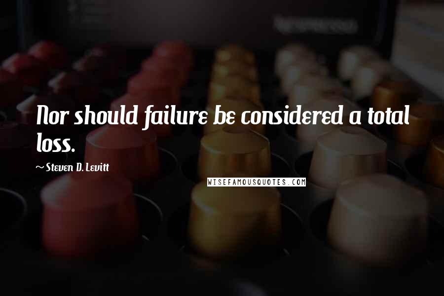 Steven D. Levitt Quotes: Nor should failure be considered a total loss.