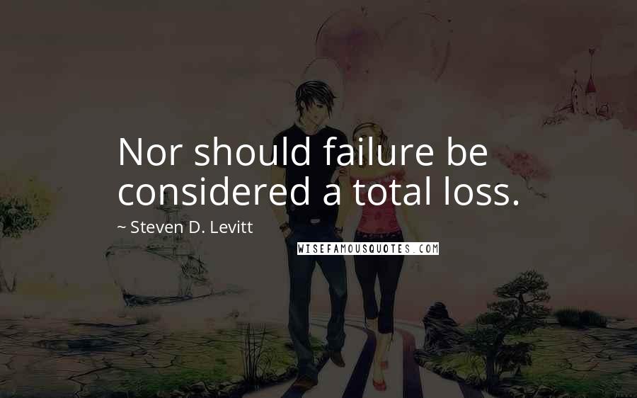 Steven D. Levitt Quotes: Nor should failure be considered a total loss.