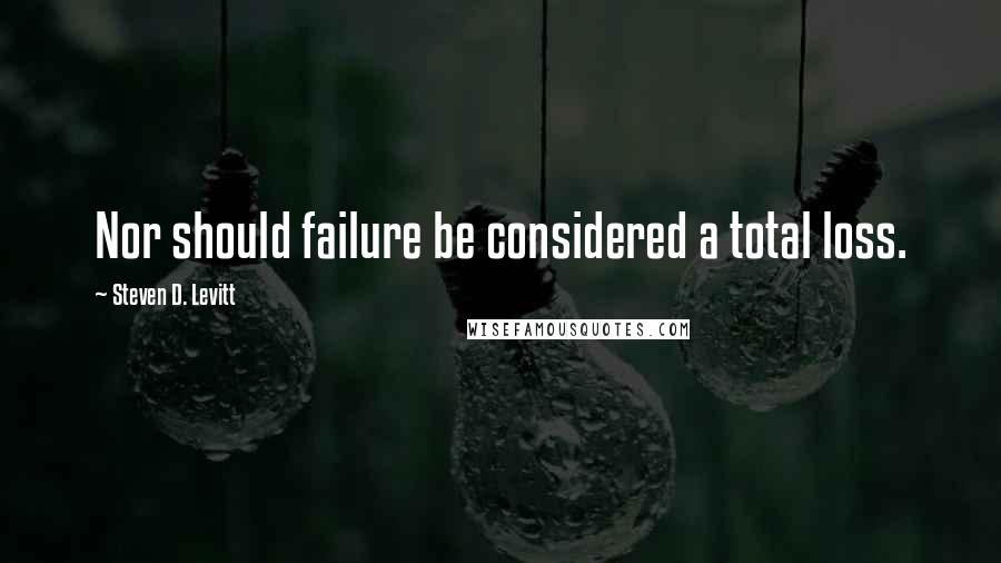 Steven D. Levitt Quotes: Nor should failure be considered a total loss.