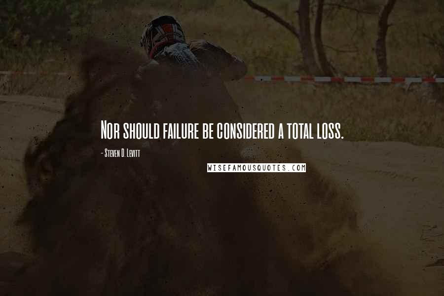 Steven D. Levitt Quotes: Nor should failure be considered a total loss.