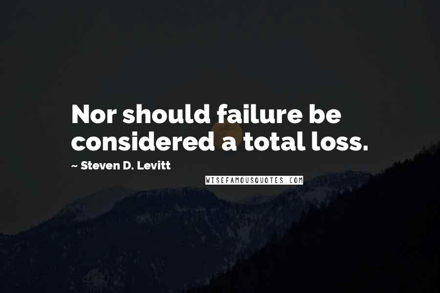 Steven D. Levitt Quotes: Nor should failure be considered a total loss.