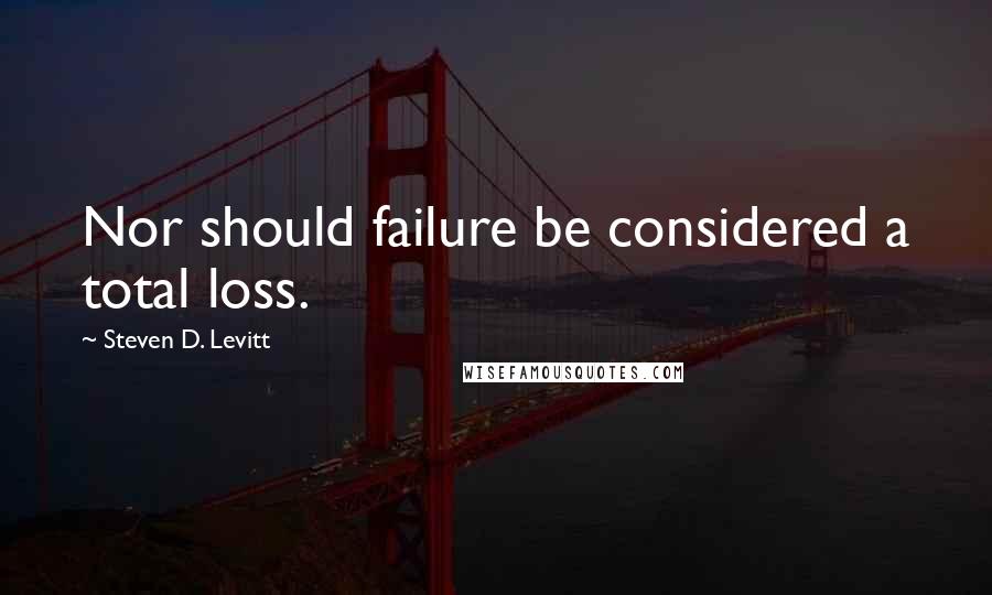 Steven D. Levitt Quotes: Nor should failure be considered a total loss.