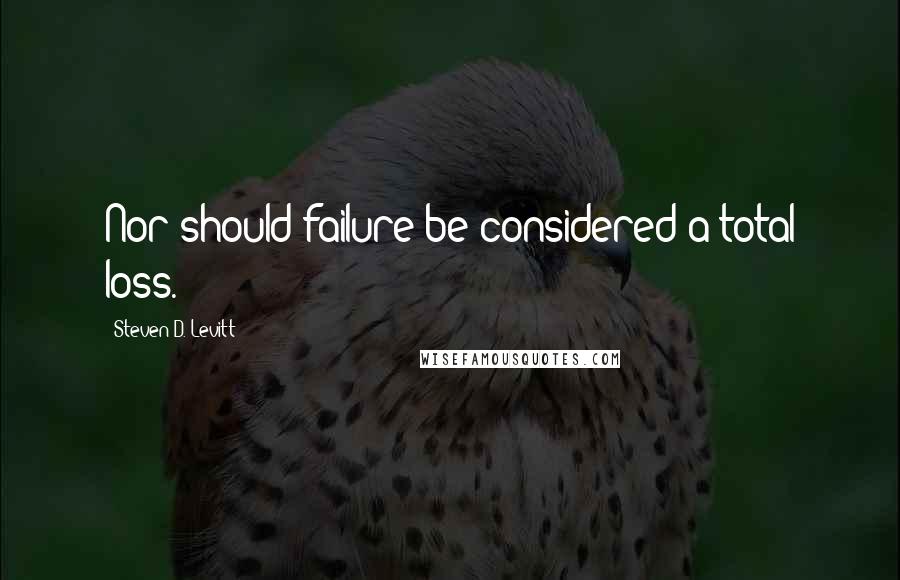 Steven D. Levitt Quotes: Nor should failure be considered a total loss.