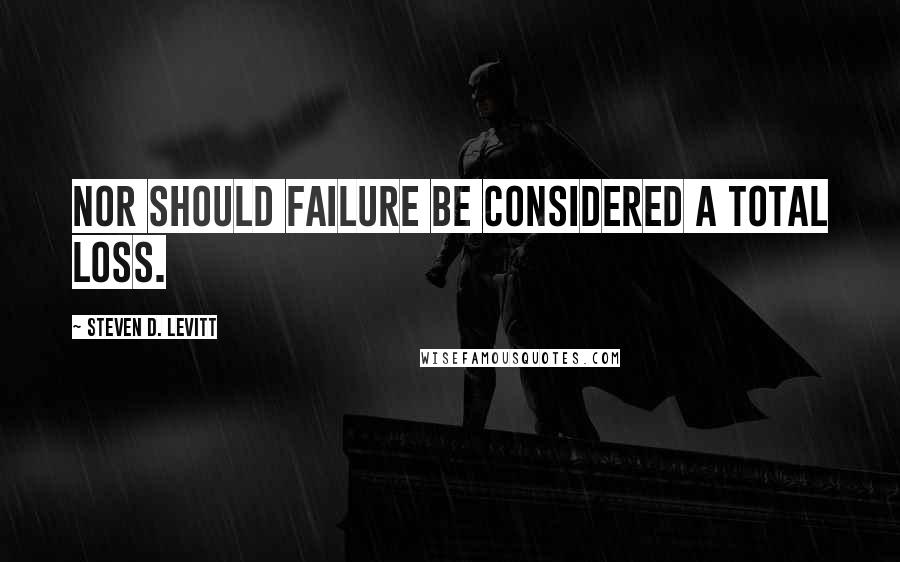 Steven D. Levitt Quotes: Nor should failure be considered a total loss.