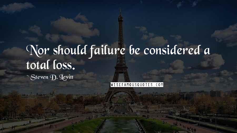 Steven D. Levitt Quotes: Nor should failure be considered a total loss.
